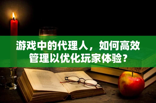 游戏中的代理人，如何高效管理以优化玩家体验？