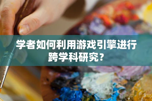 学者如何利用游戏引擎进行跨学科研究？