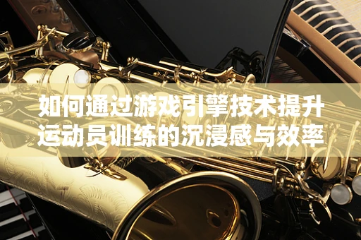 如何通过游戏引擎技术提升运动员训练的沉浸感与效率？