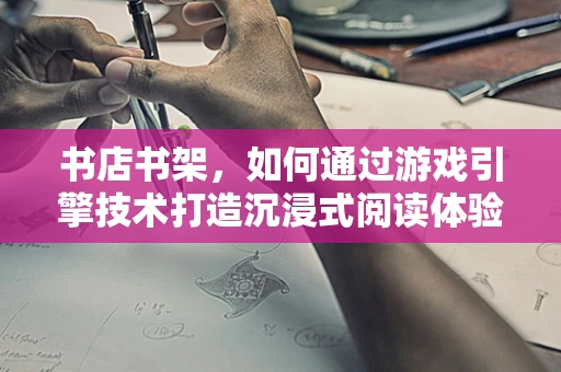 书店书架，如何通过游戏引擎技术打造沉浸式阅读体验？