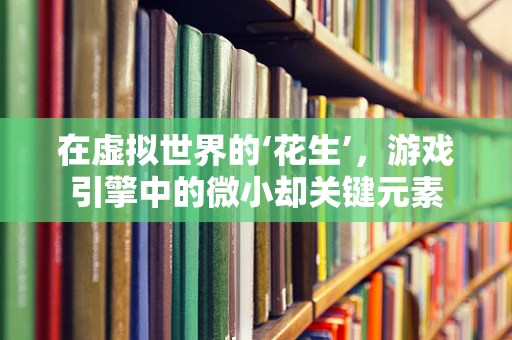 在虚拟世界的‘花生’，游戏引擎中的微小却关键元素