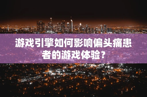 游戏引擎如何影响偏头痛患者的游戏体验？