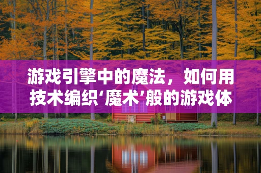 游戏引擎中的魔法，如何用技术编织‘魔术’般的游戏体验？