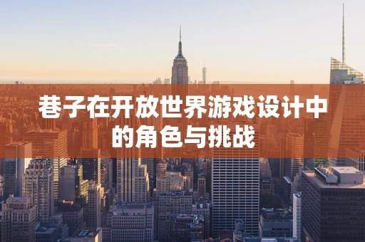 巷子在开放世界游戏设计中的角色与挑战