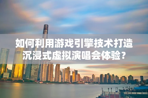 如何利用游戏引擎技术打造沉浸式虚拟演唱会体验？
