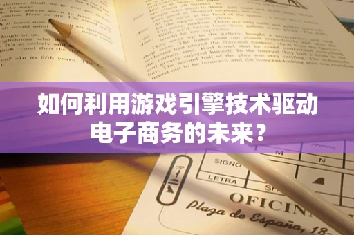 如何利用游戏引擎技术驱动电子商务的未来？