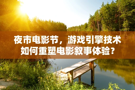 夜市电影节，游戏引擎技术如何重塑电影叙事体验？