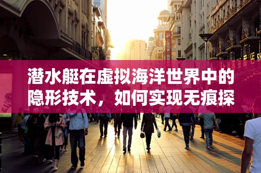潜水艇在虚拟海洋世界中的隐形技术，如何实现无痕探索？