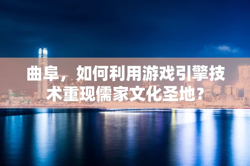 曲阜，如何利用游戏引擎技术重现儒家文化圣地？