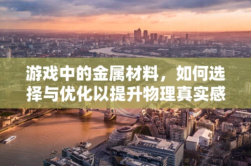 游戏中的金属材料，如何选择与优化以提升物理真实感？