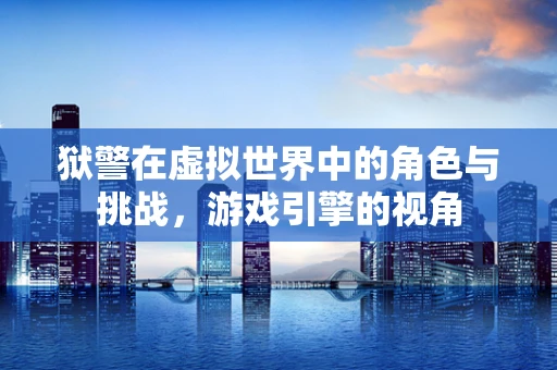 狱警在虚拟世界中的角色与挑战，游戏引擎的视角