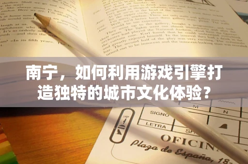 南宁，如何利用游戏引擎打造独特的城市文化体验？