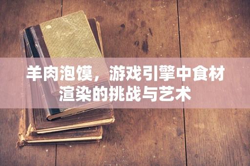 羊肉泡馍，游戏引擎中食材渲染的挑战与艺术