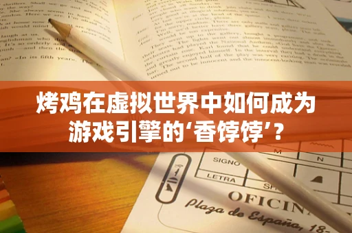 烤鸡在虚拟世界中如何成为游戏引擎的‘香饽饽’？