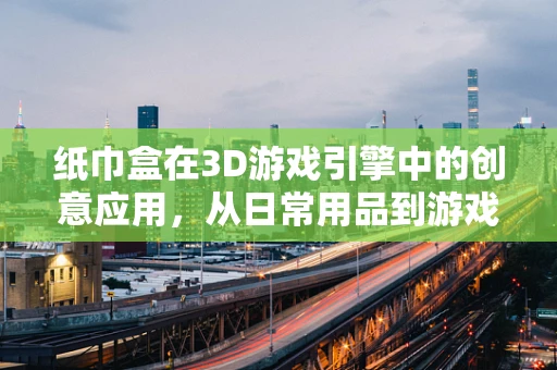 纸巾盒在3D游戏引擎中的创意应用，从日常用品到游戏场景的奇妙变身