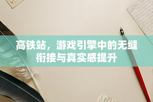 高铁站，游戏引擎中的无缝衔接与真实感提升
