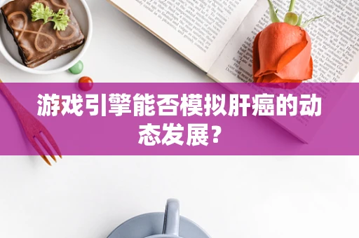 游戏引擎能否模拟肝癌的动态发展？