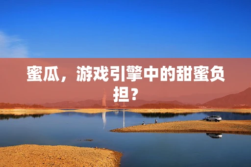 蜜瓜，游戏引擎中的甜蜜负担？
