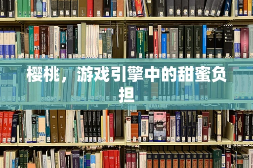 樱桃，游戏引擎中的甜蜜负担