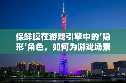 保鲜膜在游戏引擎中的‘隐形’角色，如何为游戏场景增添真实触感？