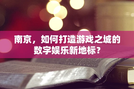 南京，如何打造游戏之城的数字娱乐新地标？
