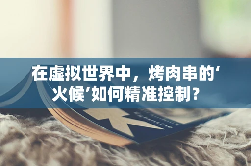 在虚拟世界中，烤肉串的‘火候’如何精准控制？