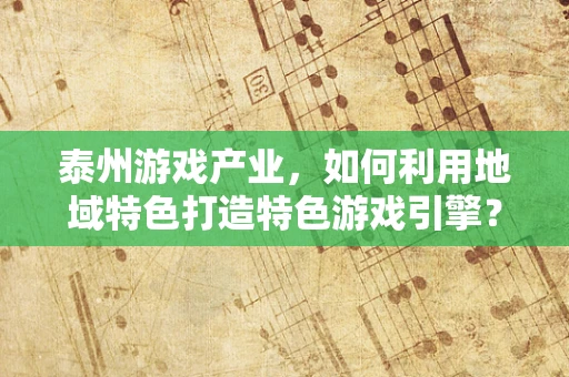 泰州游戏产业，如何利用地域特色打造特色游戏引擎？