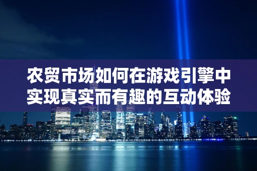农贸市场如何在游戏引擎中实现真实而有趣的互动体验？