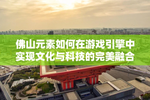 佛山元素如何在游戏引擎中实现文化与科技的完美融合？