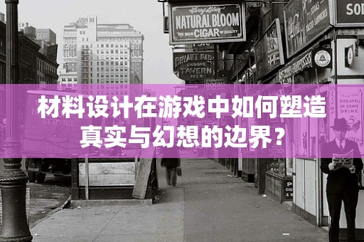 材料设计在游戏中如何塑造真实与幻想的边界？