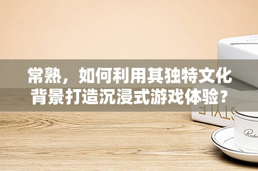 常熟，如何利用其独特文化背景打造沉浸式游戏体验？
