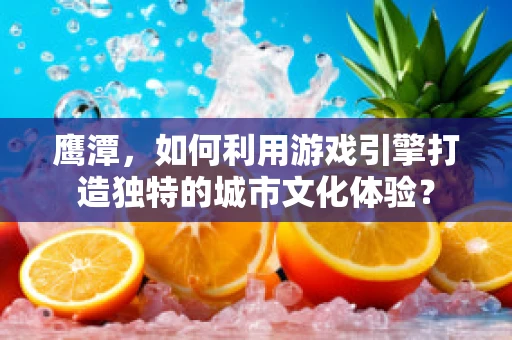 鹰潭，如何利用游戏引擎打造独特的城市文化体验？