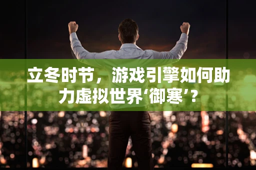 立冬时节，游戏引擎如何助力虚拟世界‘御寒’？