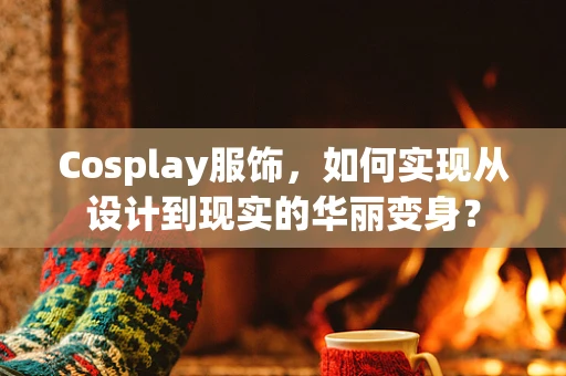 Cosplay服饰，如何实现从设计到现实的华丽变身？