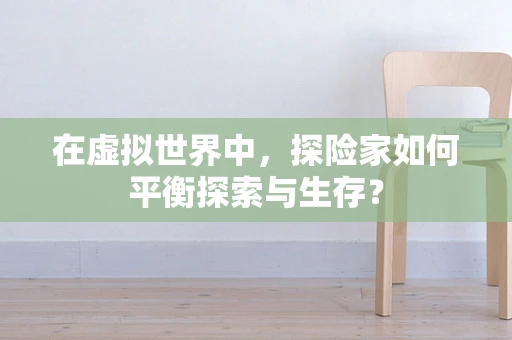 在虚拟世界中，探险家如何平衡探索与生存？