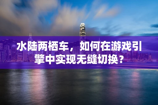 水陆两栖车，如何在游戏引擎中实现无缝切换？