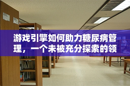 游戏引擎如何助力糖尿病管理，一个未被充分探索的领域？