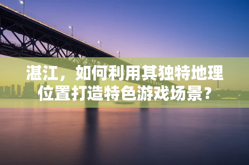 湛江，如何利用其独特地理位置打造特色游戏场景？