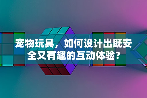 宠物玩具，如何设计出既安全又有趣的互动体验？