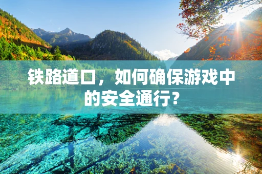 铁路道口，如何确保游戏中的安全通行？