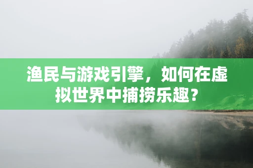 渔民与游戏引擎，如何在虚拟世界中捕捞乐趣？