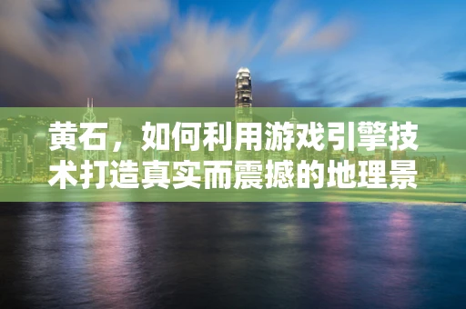 黄石，如何利用游戏引擎技术打造真实而震撼的地理景观？