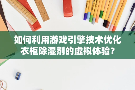 如何利用游戏引擎技术优化衣柜除湿剂的虚拟体验？