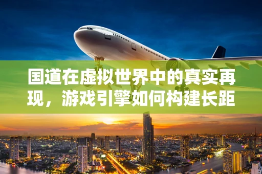 国道在虚拟世界中的真实再现，游戏引擎如何构建长距离道路的细节与性能平衡？