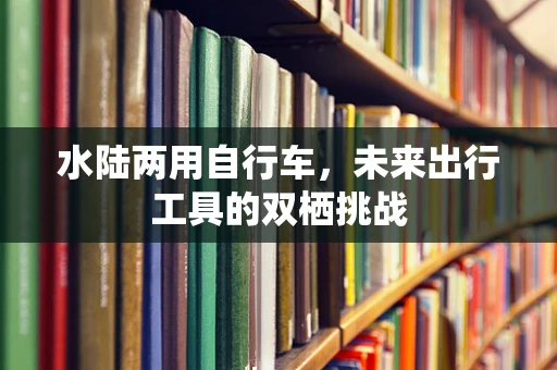 水陆两用自行车，未来出行工具的双栖挑战