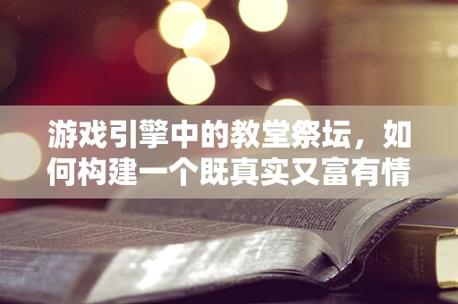 游戏引擎中的教堂祭坛，如何构建一个既真实又富有情感的场景？