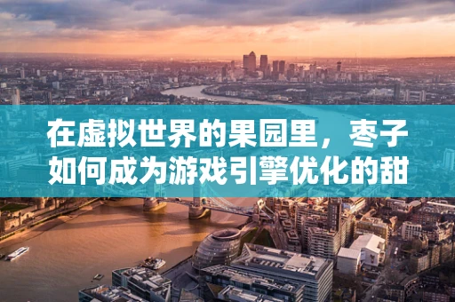 在虚拟世界的果园里，枣子如何成为游戏引擎优化的甜蜜负担？