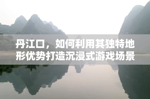 丹江口，如何利用其独特地形优势打造沉浸式游戏场景？