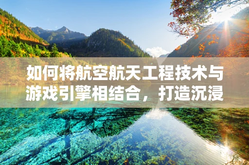 如何将航空航天工程技术与游戏引擎相结合，打造沉浸式太空探索体验？