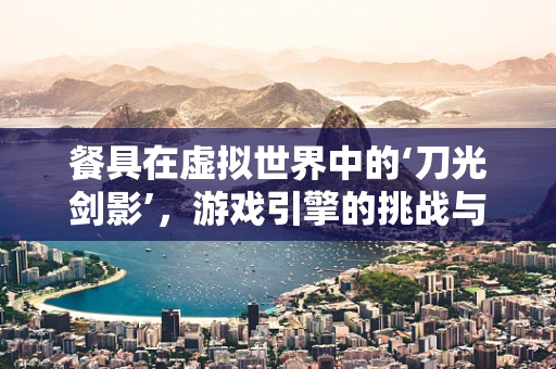 餐具在虚拟世界中的‘刀光剑影’，游戏引擎的挑战与机遇